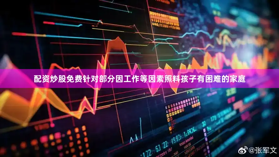配资炒股免费针对部分因工作等因素照料孩子有困难的家庭