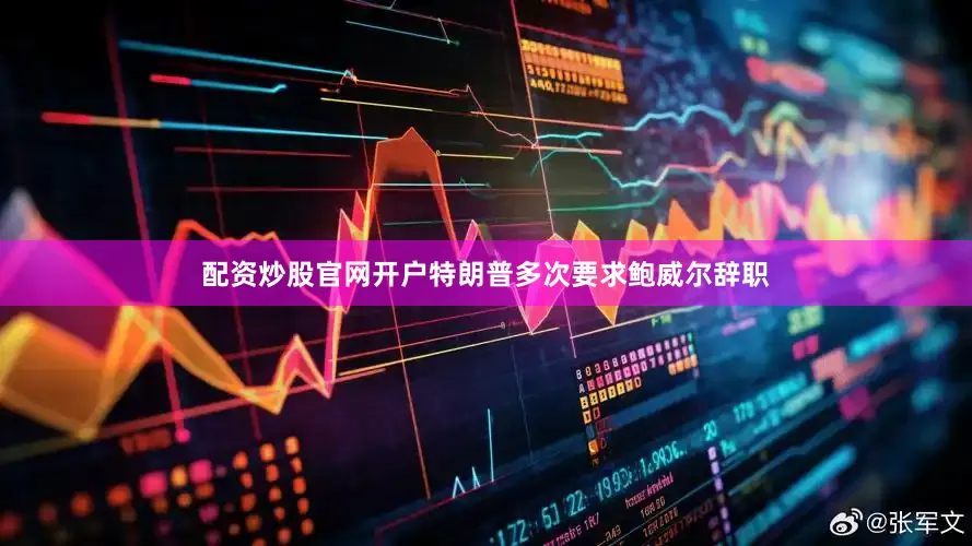 配资炒股官网开户特朗普多次要求鲍威尔辞职