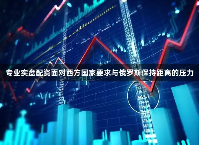 专业实盘配资面对西方国家要求与俄罗斯保持距离的压力