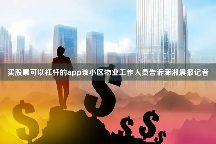 买股票可以杠杆的app该小区物业工作人员告诉潇湘晨报记者