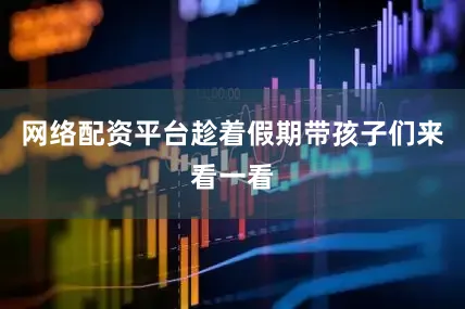 网络配资平台趁着假期带孩子们来看一看