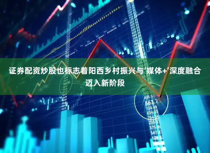 证券配资炒股也标志着阳西乡村振兴与‘媒体+’深度融合迈入新阶段