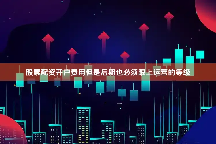 股票配资开户费用但是后期也必须跟上运营的等级
