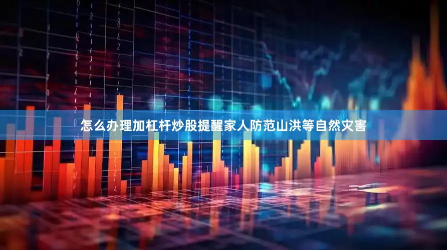 怎么办理加杠杆炒股提醒家人防范山洪等自然灾害