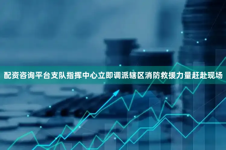 配资咨询平台支队指挥中心立即调派辖区消防救援力量赶赴现场