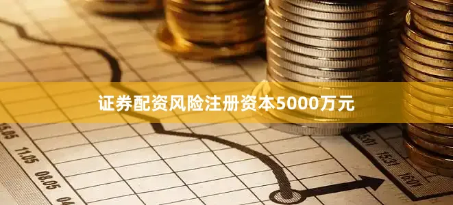 证券配资风险注册资本5000万元