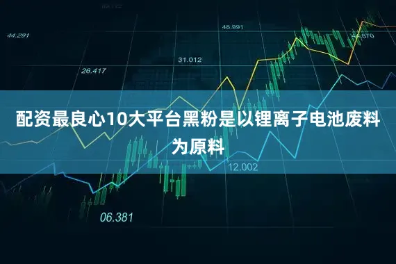 配资最良心10大平台黑粉是以锂离子电池废料为原料
