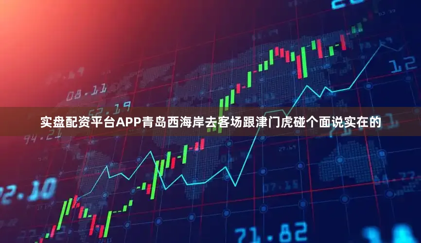 实盘配资平台APP青岛西海岸去客场跟津门虎碰个面说实在的