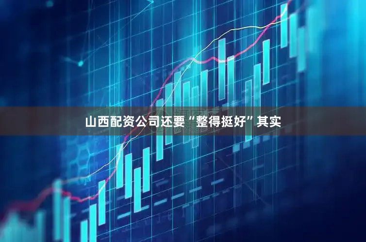 山西配资公司还要“整得挺好”其实