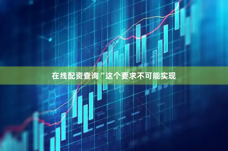 在线配资查询“这个要求不可能实现