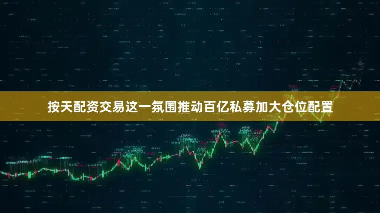 按天配资交易这一氛围推动百亿私募加大仓位配置
