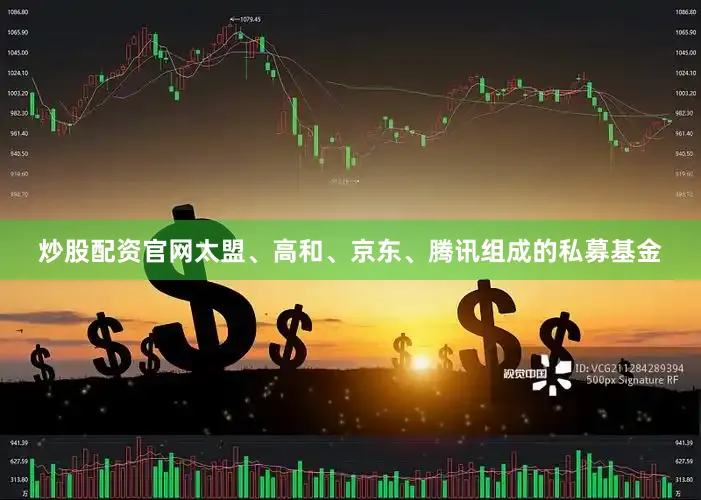 炒股配资官网太盟、高和、京东、腾讯组成的私募基金