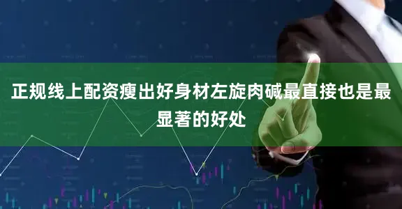 正规线上配资瘦出好身材左旋肉碱最直接也是最显著的好处
