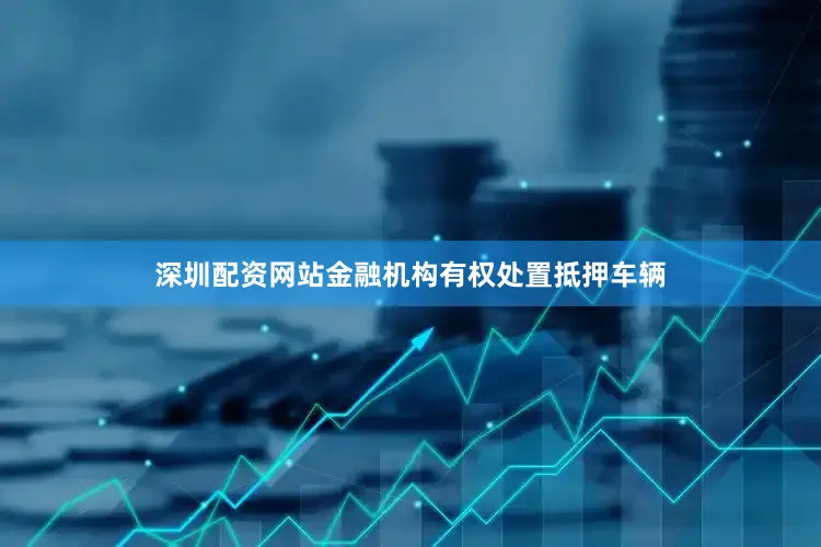 深圳配资网站金融机构有权处置抵押车辆