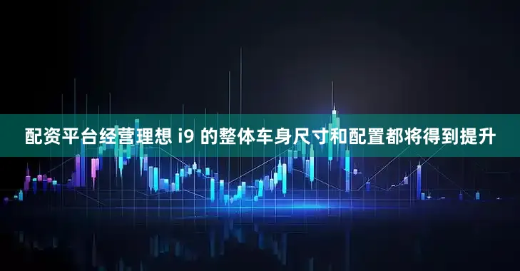 配资平台经营理想 i9 的整体车身尺寸和配置都将得到提升