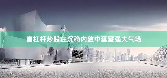 高杠杆炒股在沉稳内敛中蕴藏强大气场