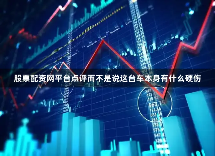 股票配资网平台点评而不是说这台车本身有什么硬伤