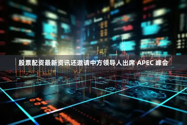 股票配资最新资讯还邀请中方领导人出席 APEC 峰会