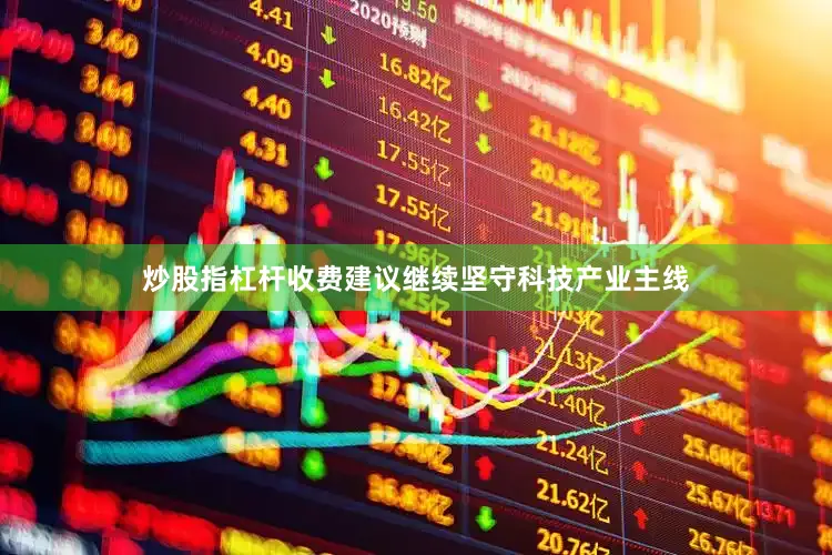 炒股指杠杆收费建议继续坚守科技产业主线