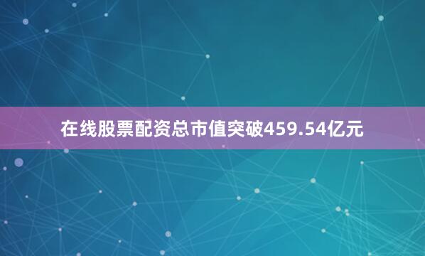 在线股票配资总市值突破459.54亿元