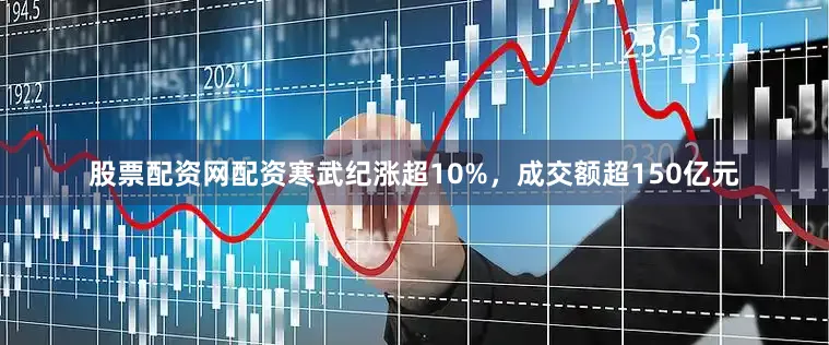 股票配资网配资寒武纪涨超10%，成交额超150亿元