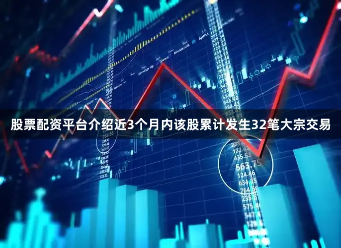 股票配资平台介绍近3个月内该股累计发生32笔大宗交易