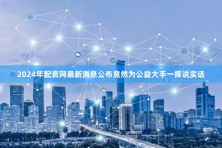 2024年配资网最新消息公布竟然为公益大手一挥说实话