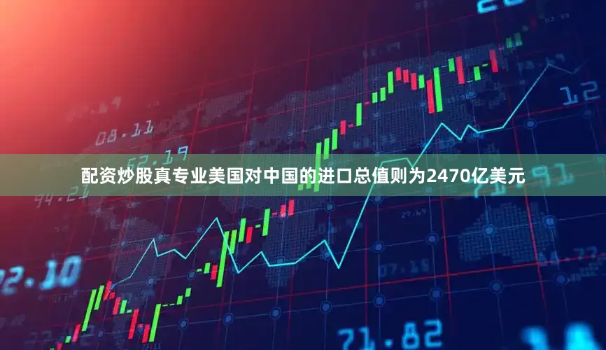 配资炒股真专业美国对中国的进口总值则为2470亿美元
