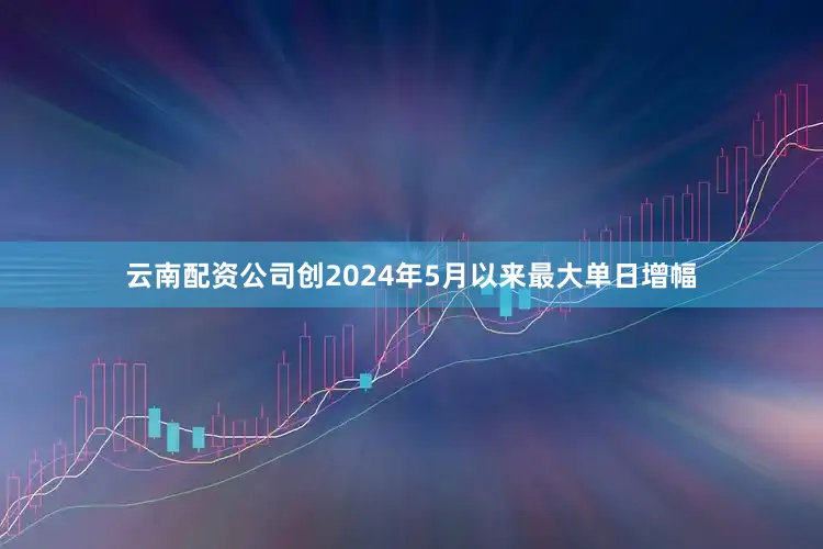 云南配资公司创2024年5月以来最大单日增幅