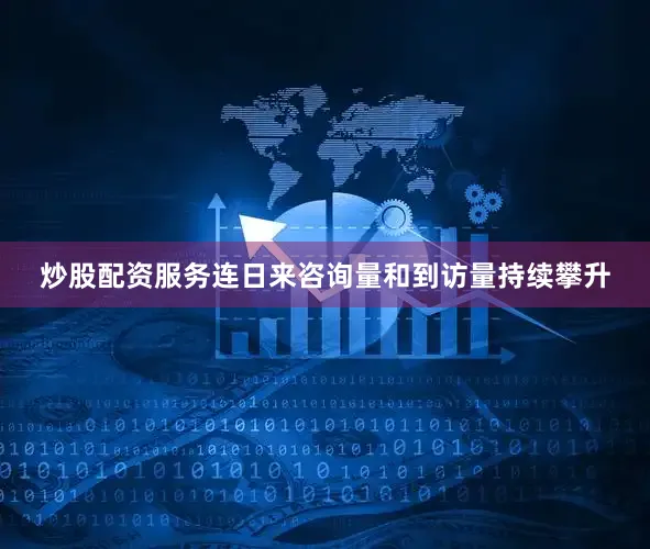 炒股配资服务连日来咨询量和到访量持续攀升