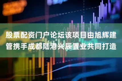 股票配资门户论坛该项目由旭辉建管携手成都陆港兴辰置业共同打造