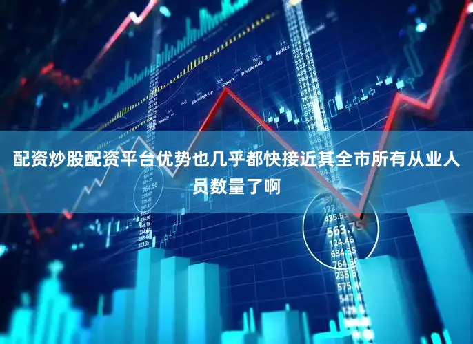 配资炒股配资平台优势也几乎都快接近其全市所有从业人员数量了啊