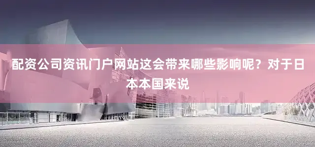 配资公司资讯门户网站这会带来哪些影响呢？对于日本本国来说