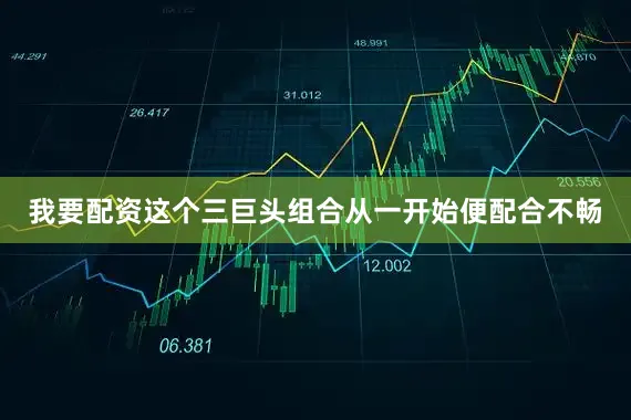 我要配资这个三巨头组合从一开始便配合不畅