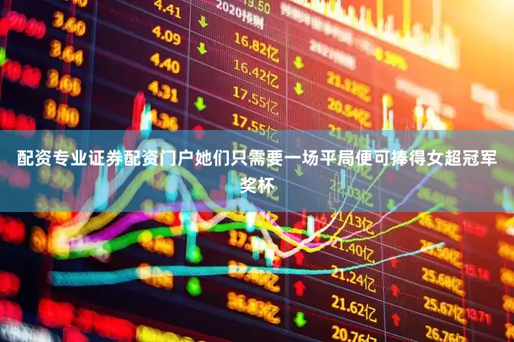 配资专业证券配资门户她们只需要一场平局便可捧得女超冠军奖杯