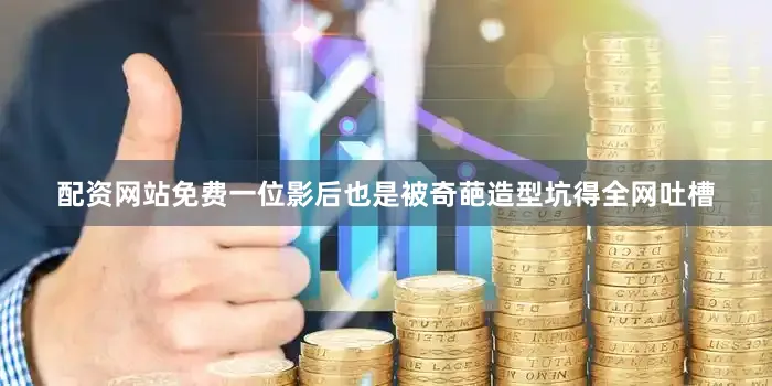 配资网站免费一位影后也是被奇葩造型坑得全网吐槽