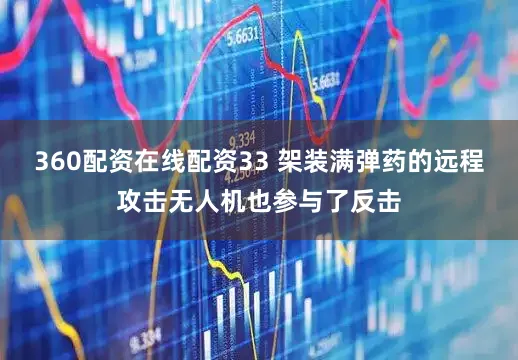 360配资在线配资33 架装满弹药的远程攻击无人机也参与了反击
