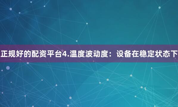 正规好的配资平台4.温度波动度:设备在稳定状态下