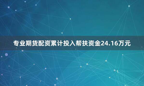 专业期货配资累计投入帮扶资金24.16万元
