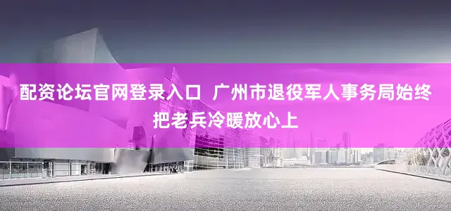 配资论坛官网登录入口  广州市退役军人事务局始终把老兵冷暖放心上