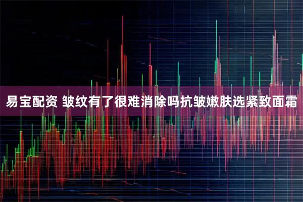易宝配资 皱纹有了很难消除吗抗皱嫩肤选紧致面霜