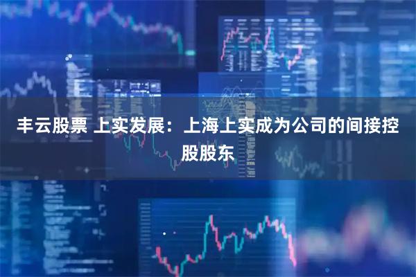 丰云股票 上实发展：上海上实成为公司的间接控股股东