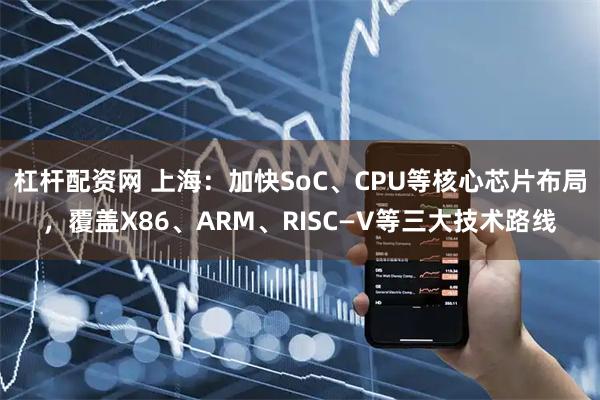 杠杆配资网 上海：加快SoC、CPU等核心芯片布局，覆盖X86、ARM、RISC—V等三大技术路线