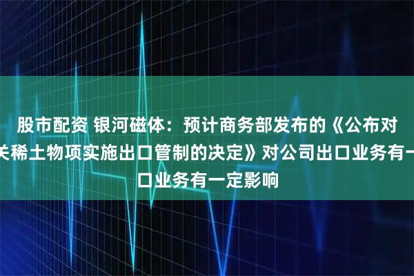 股市配资 银河磁体：预计商务部发布的《公布对境外相关稀土物项实施出口管制的决定》对公司出口业务有一定影响