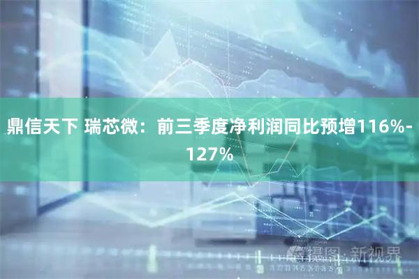 鼎信天下 瑞芯微：前三季度净利润同比预增116%-127%