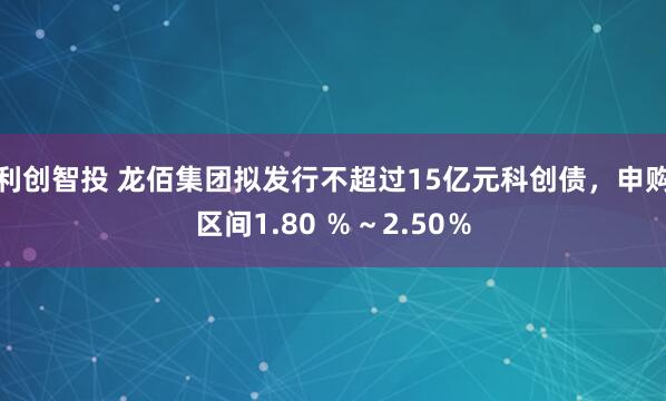 利创智投 龙佰集团拟发行不超过15亿元科创债，申购区间1.80 ％～2.50％