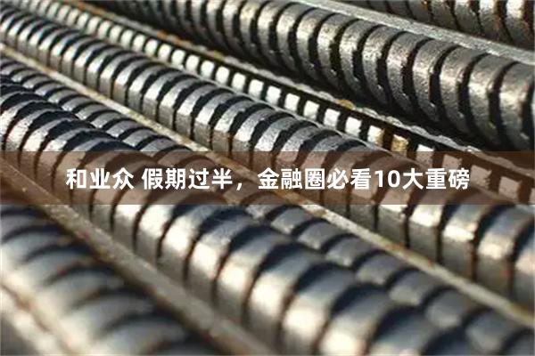 和业众 假期过半，金融圈必看10大重磅