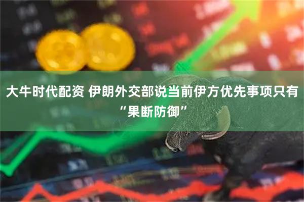 大牛时代配资 伊朗外交部说当前伊方优先事项只有“果断防御”