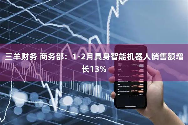 三羊财务 商务部：1-2月具身智能机器人销售额增长13%