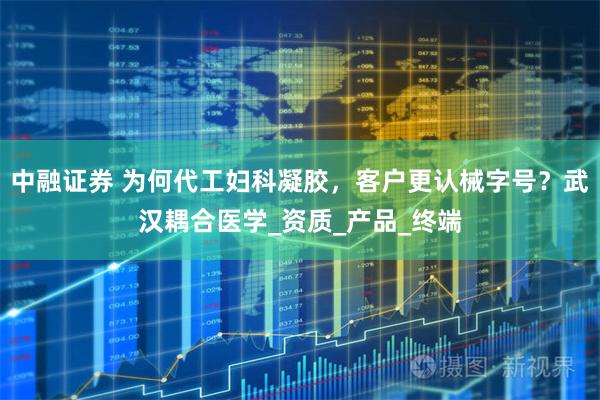中融证券 为何代工妇科凝胶，客户更认械字号？武汉耦合医学_资质_产品_终端